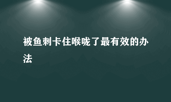 被鱼刺卡住喉咙了最有效的办法