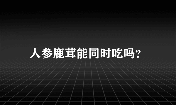 人参鹿茸能同时吃吗？