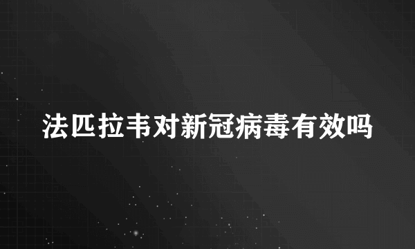 法匹拉韦对新冠病毒有效吗