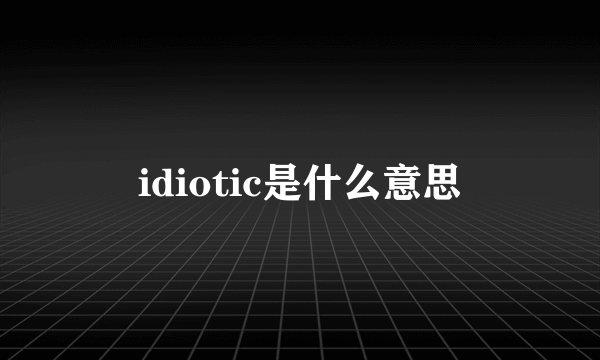 idiotic是什么意思