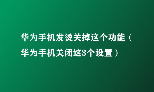 华为手机发烫关掉这个功能（华为手机关闭这3个设置）