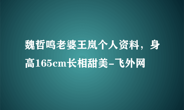 魏哲鸣老婆王岚个人资料，身高165cm长相甜美-飞外网