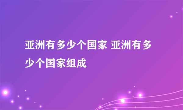 亚洲有多少个国家 亚洲有多少个国家组成