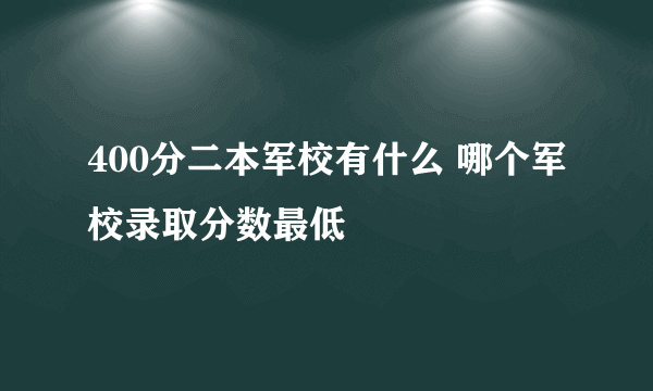 400分二本军校有什么 哪个军校录取分数最低