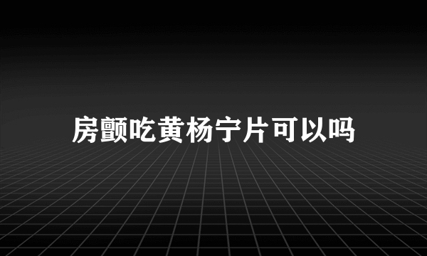 房颤吃黄杨宁片可以吗