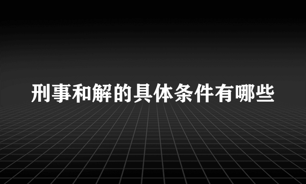 刑事和解的具体条件有哪些