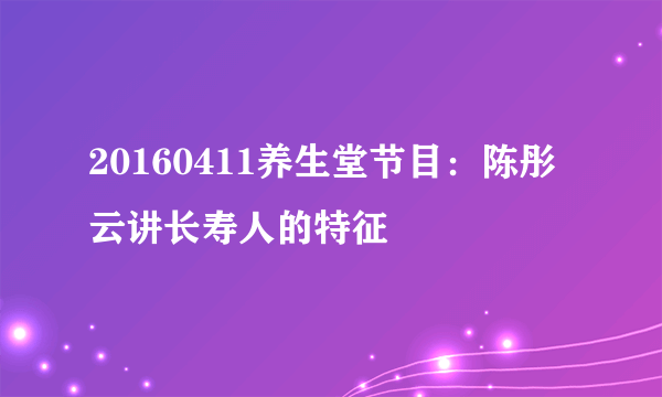 20160411养生堂节目：陈彤云讲长寿人的特征