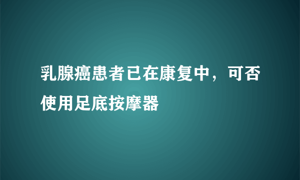 乳腺癌患者已在康复中，可否使用足底按摩器