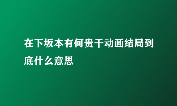 在下坂本有何贵干动画结局到底什么意思