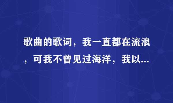 歌曲的歌词，我一直都在流浪，可我不曾见过海洋，我以为的遗忘，原来躺在你手上什么意思不懂