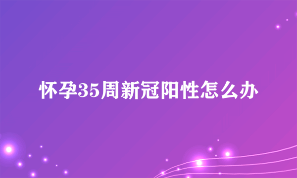 怀孕35周新冠阳性怎么办