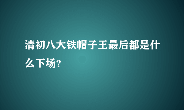 清初八大铁帽子王最后都是什么下场？