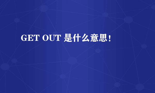 GET OUT 是什么意思！