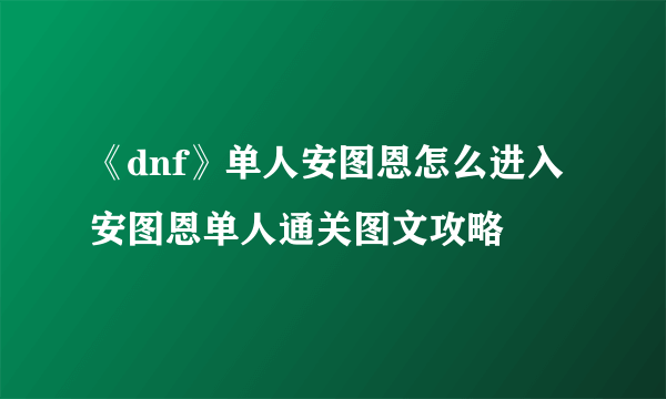 《dnf》单人安图恩怎么进入 安图恩单人通关图文攻略