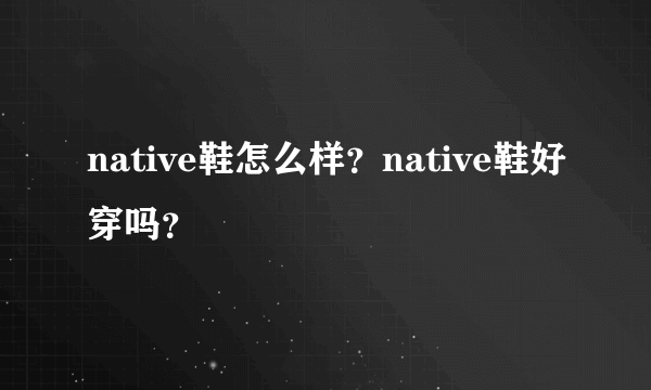 native鞋怎么样？native鞋好穿吗？