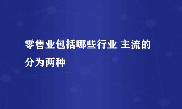 零售业包括哪些行业 主流的分为两种