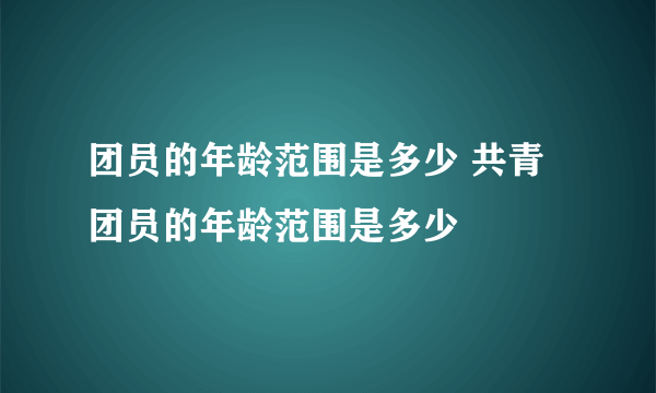 团员的年龄范围是多少 共青团员的年龄范围是多少