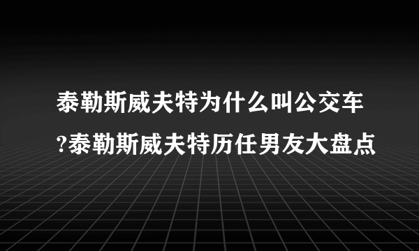 泰勒斯威夫特为什么叫公交车?泰勒斯威夫特历任男友大盘点