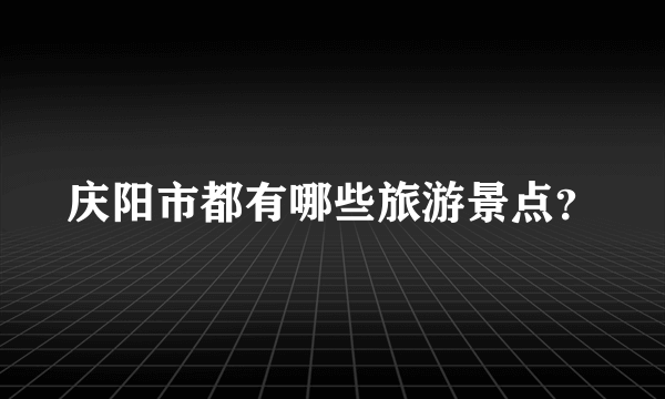 庆阳市都有哪些旅游景点？