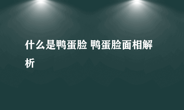 什么是鸭蛋脸 鸭蛋脸面相解析