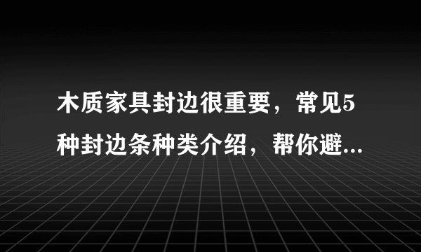 木质家具封边很重要，常见5种封边条种类介绍，帮你避雷选择好