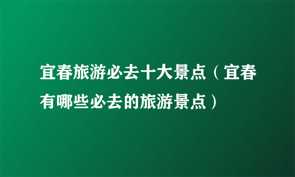 宜春旅游必去十大景点（宜春有哪些必去的旅游景点）