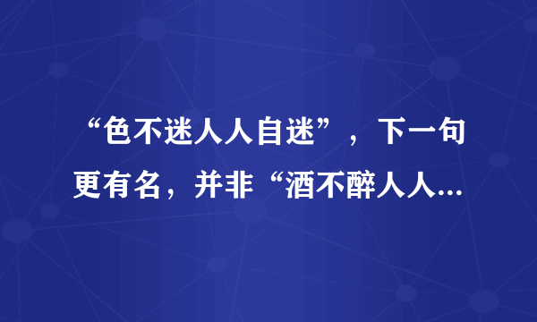 “色不迷人人自迷”，下一句更有名，并非“酒不醉人人自醉”！