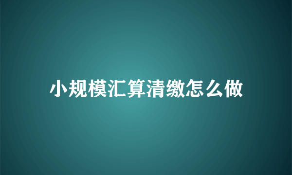 小规模汇算清缴怎么做