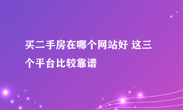 买二手房在哪个网站好 这三个平台比较靠谱