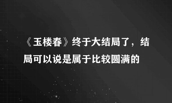 《玉楼春》终于大结局了，结局可以说是属于比较圆满的