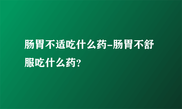 肠胃不适吃什么药-肠胃不舒服吃什么药？