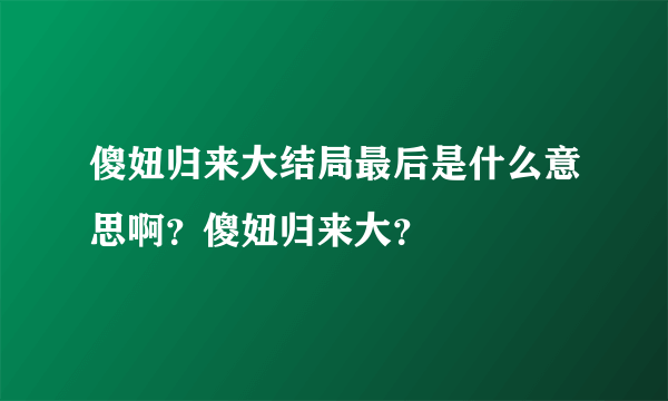 傻妞归来大结局最后是什么意思啊？傻妞归来大？