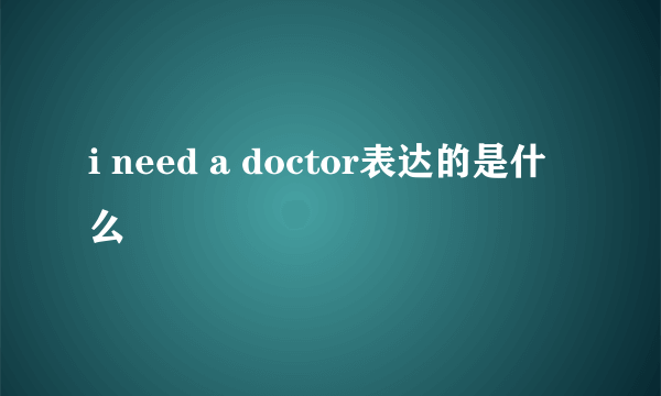 i need a doctor表达的是什么