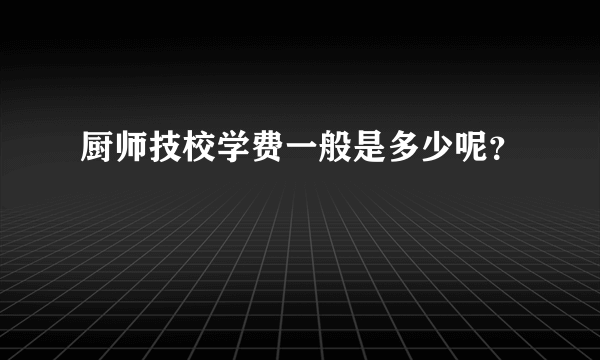 厨师技校学费一般是多少呢？