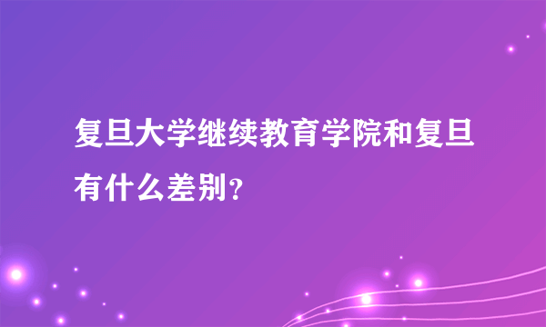 复旦大学继续教育学院和复旦有什么差别？