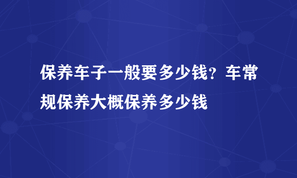 保养车子一般要多少钱？车常规保养大概保养多少钱