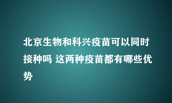 北京生物和科兴疫苗可以同时接种吗 这两种疫苗都有哪些优势