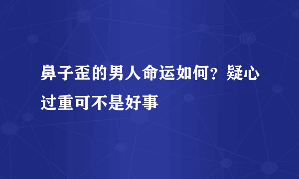 鼻子歪的男人命运如何？疑心过重可不是好事