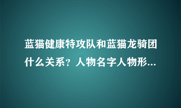 蓝猫健康特攻队和蓝猫龙骑团什么关系？人物名字人物形象一样吗？