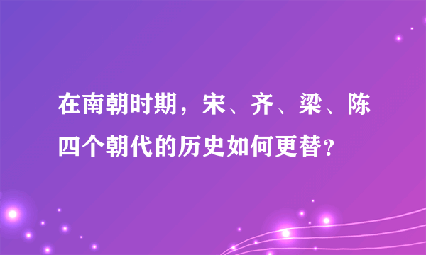 在南朝时期，宋、齐、梁、陈四个朝代的历史如何更替？