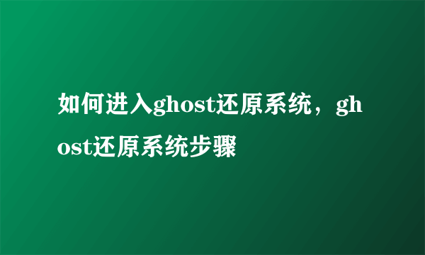 如何进入ghost还原系统，ghost还原系统步骤