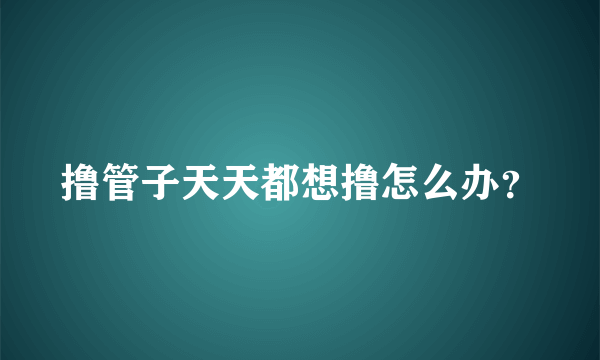 撸管子天天都想撸怎么办？