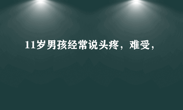 11岁男孩经常说头疼，难受，