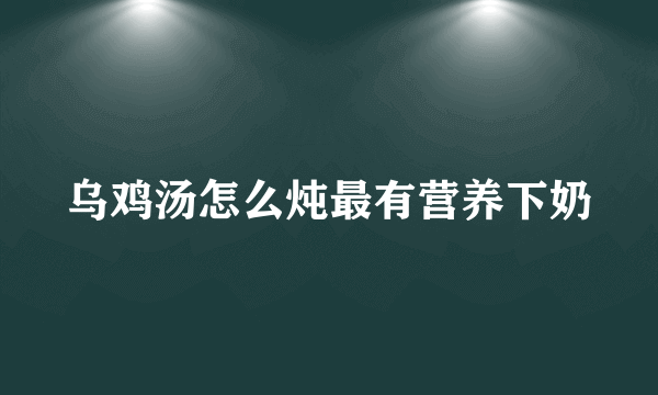 乌鸡汤怎么炖最有营养下奶