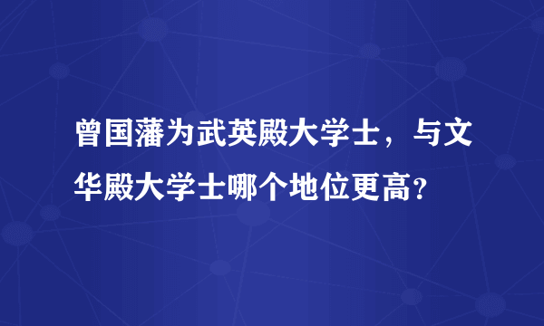 曾国藩为武英殿大学士，与文华殿大学士哪个地位更高？