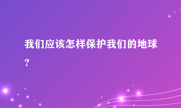 我们应该怎样保护我们的地球？