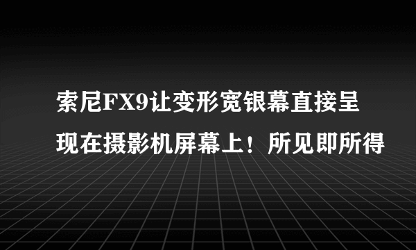 索尼FX9让变形宽银幕直接呈现在摄影机屏幕上！所见即所得