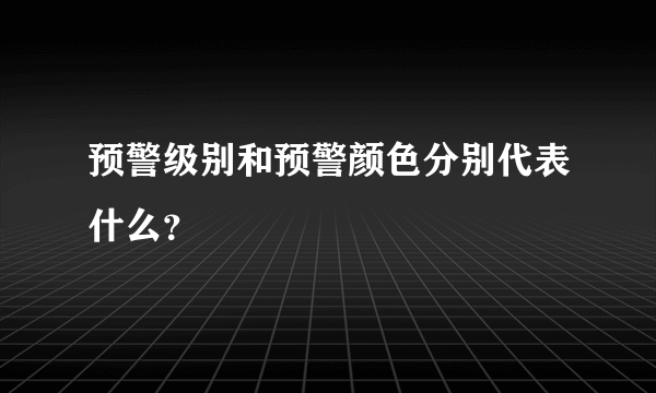 预警级别和预警颜色分别代表什么？