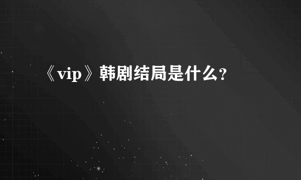 《vip》韩剧结局是什么？