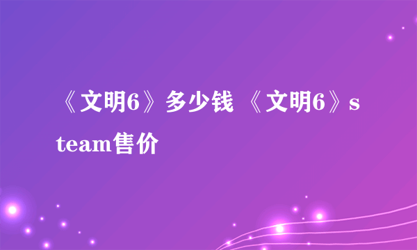 《文明6》多少钱 《文明6》steam售价